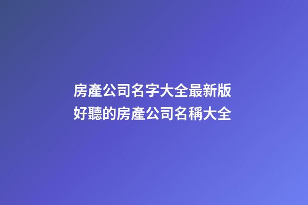 房產公司名字大全最新版 好聽的房產公司名稱大全-第1張-公司起名-玄機派